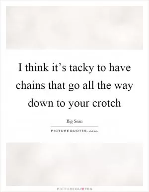 I think it’s tacky to have chains that go all the way down to your crotch Picture Quote #1