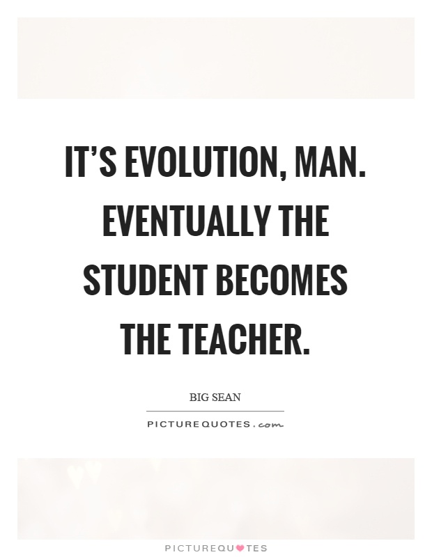 It's evolution, man. Eventually the student becomes the teacher Picture Quote #1