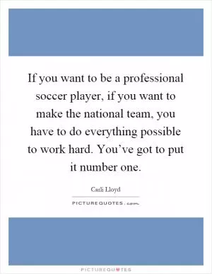 If you want to be a professional soccer player, if you want to make the national team, you have to do everything possible to work hard. You’ve got to put it number one Picture Quote #1