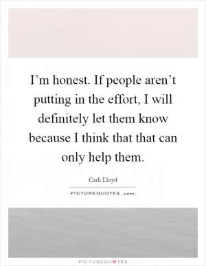 I’m honest. If people aren’t putting in the effort, I will definitely let them know because I think that that can only help them Picture Quote #1