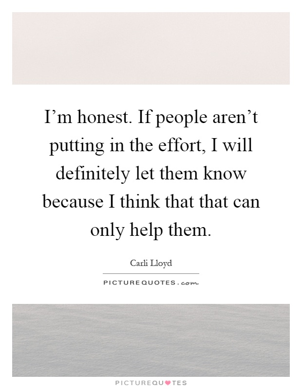 I'm honest. If people aren't putting in the effort, I will definitely let them know because I think that that can only help them Picture Quote #1