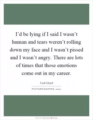 I’d be lying if I said I wasn’t human and tears weren’t rolling down my face and I wasn’t pissed and I wasn’t angry. There are lots of times that those emotions come out in my career Picture Quote #1