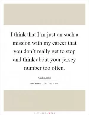 I think that I’m just on such a mission with my career that you don’t really get to stop and think about your jersey number too often Picture Quote #1