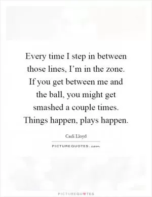 Every time I step in between those lines, I’m in the zone. If you get between me and the ball, you might get smashed a couple times. Things happen, plays happen Picture Quote #1