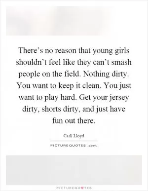 There’s no reason that young girls shouldn’t feel like they can’t smash people on the field. Nothing dirty. You want to keep it clean. You just want to play hard. Get your jersey dirty, shorts dirty, and just have fun out there Picture Quote #1