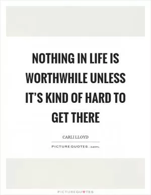 Nothing in life is worthwhile unless it’s kind of hard to get there Picture Quote #1