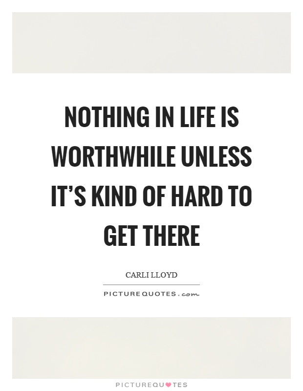 Nothing in life is worthwhile unless it's kind of hard to get there Picture Quote #1