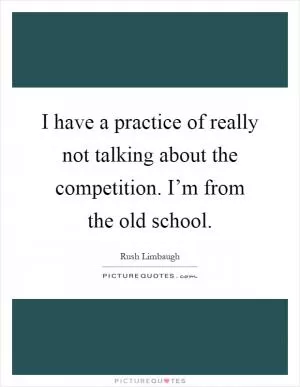 I have a practice of really not talking about the competition. I’m from the old school Picture Quote #1