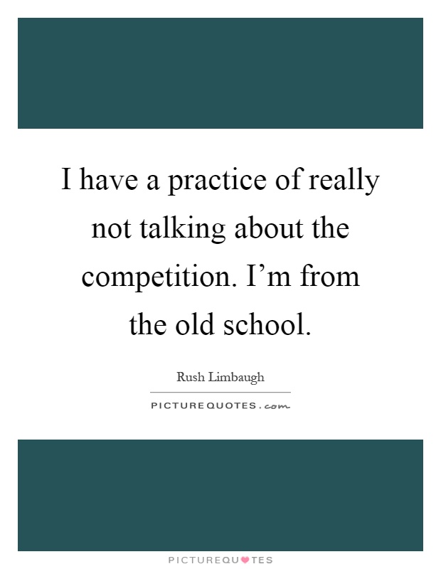 I have a practice of really not talking about the competition. I'm from the old school Picture Quote #1