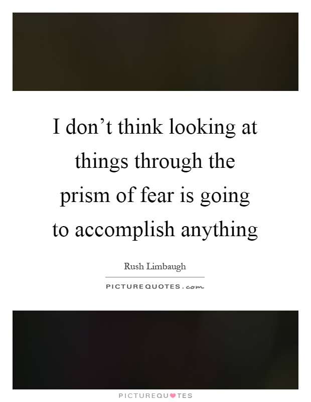 I don't think looking at things through the prism of fear is going to accomplish anything Picture Quote #1