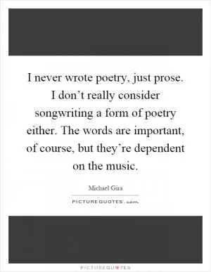 I never wrote poetry, just prose. I don’t really consider songwriting a form of poetry either. The words are important, of course, but they’re dependent on the music Picture Quote #1
