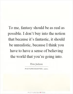 To me, fantasy should be as real as possible. I don’t buy into the notion that because it’s fantastic, it should be unrealistic, because I think you have to have a sense of believing the world that you’re going into Picture Quote #1