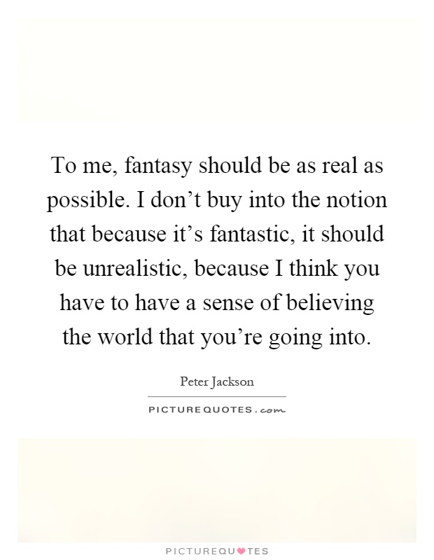 To me, fantasy should be as real as possible. I don't buy into the notion that because it's fantastic, it should be unrealistic, because I think you have to have a sense of believing the world that you're going into Picture Quote #1