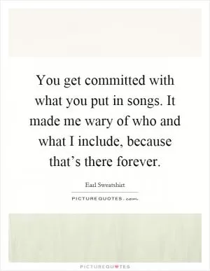 You get committed with what you put in songs. It made me wary of who and what I include, because that’s there forever Picture Quote #1