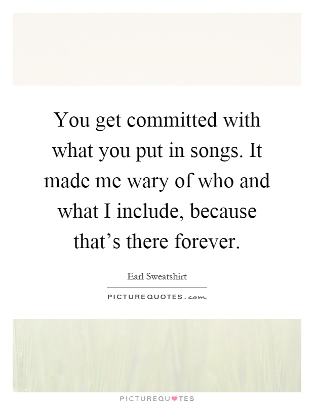 You get committed with what you put in songs. It made me wary of who and what I include, because that's there forever Picture Quote #1