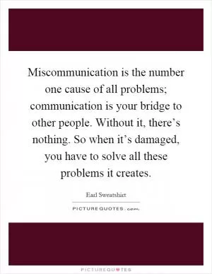 Miscommunication is the number one cause of all problems; communication is your bridge to other people. Without it, there’s nothing. So when it’s damaged, you have to solve all these problems it creates Picture Quote #1
