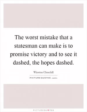 The worst mistake that a statesman can make is to promise victory and to see it dashed, the hopes dashed Picture Quote #1