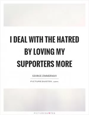 I deal with the hatred by loving my supporters more Picture Quote #1