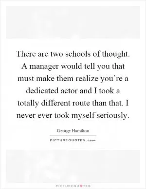There are two schools of thought. A manager would tell you that must make them realize you’re a dedicated actor and I took a totally different route than that. I never ever took myself seriously Picture Quote #1