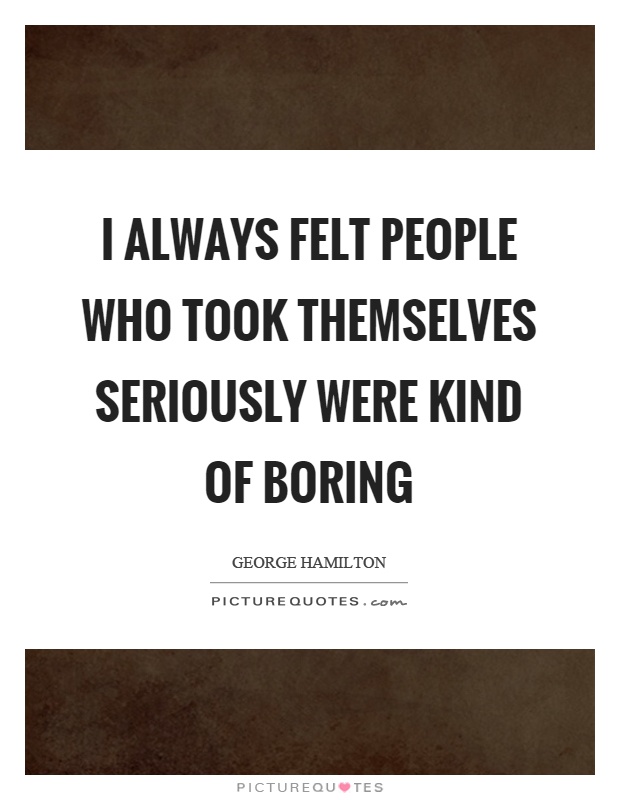 I always felt people who took themselves seriously were kind of boring Picture Quote #1