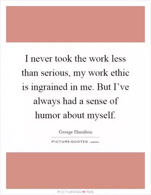 I never took the work less than serious, my work ethic is ingrained in me. But I’ve always had a sense of humor about myself Picture Quote #1