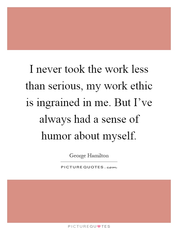 I never took the work less than serious, my work ethic is ingrained in me. But I've always had a sense of humor about myself Picture Quote #1
