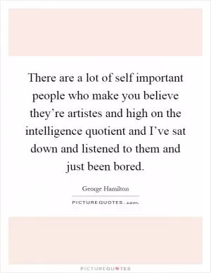 There are a lot of self important people who make you believe they’re artistes and high on the intelligence quotient and I’ve sat down and listened to them and just been bored Picture Quote #1