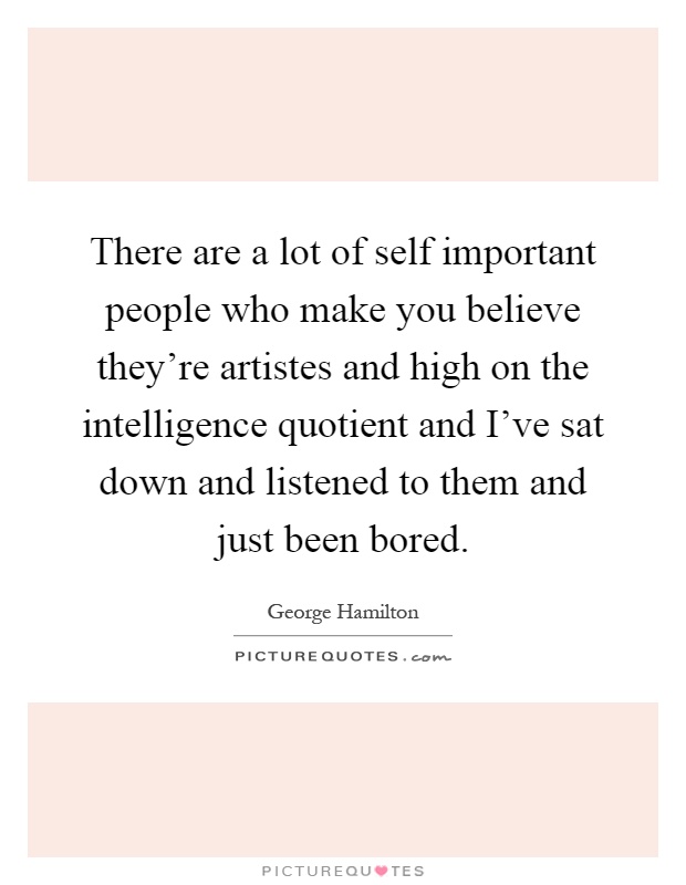 There are a lot of self important people who make you believe they're artistes and high on the intelligence quotient and I've sat down and listened to them and just been bored Picture Quote #1