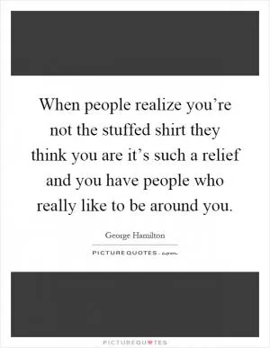 When people realize you’re not the stuffed shirt they think you are it’s such a relief and you have people who really like to be around you Picture Quote #1