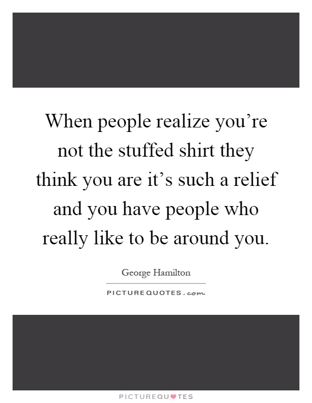 When people realize you're not the stuffed shirt they think you are it's such a relief and you have people who really like to be around you Picture Quote #1