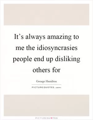 It’s always amazing to me the idiosyncrasies people end up disliking others for Picture Quote #1