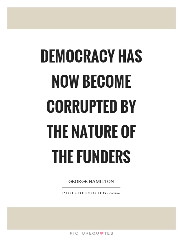 Democracy has now become corrupted by the nature of the funders Picture Quote #1