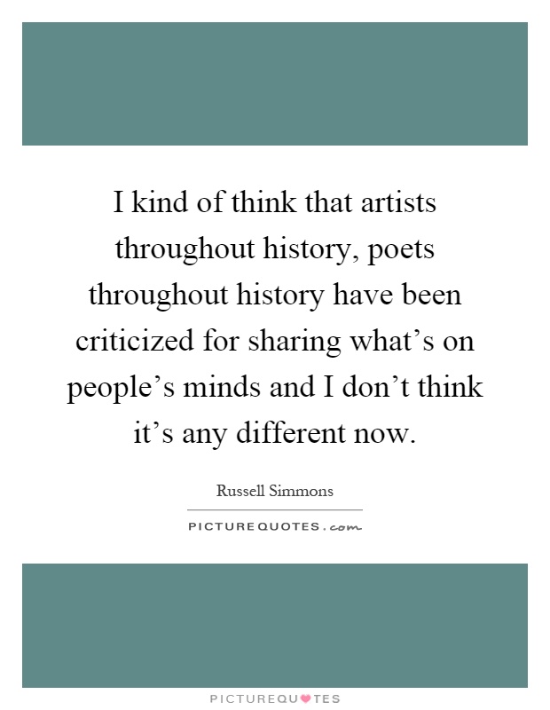I kind of think that artists throughout history, poets throughout history have been criticized for sharing what's on people's minds and I don't think it's any different now Picture Quote #1