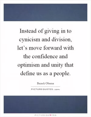 Instead of giving in to cynicism and division, let’s move forward with the confidence and optimism and unity that define us as a people Picture Quote #1