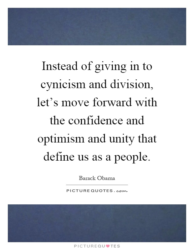 Instead of giving in to cynicism and division, let's move forward with the confidence and optimism and unity that define us as a people Picture Quote #1