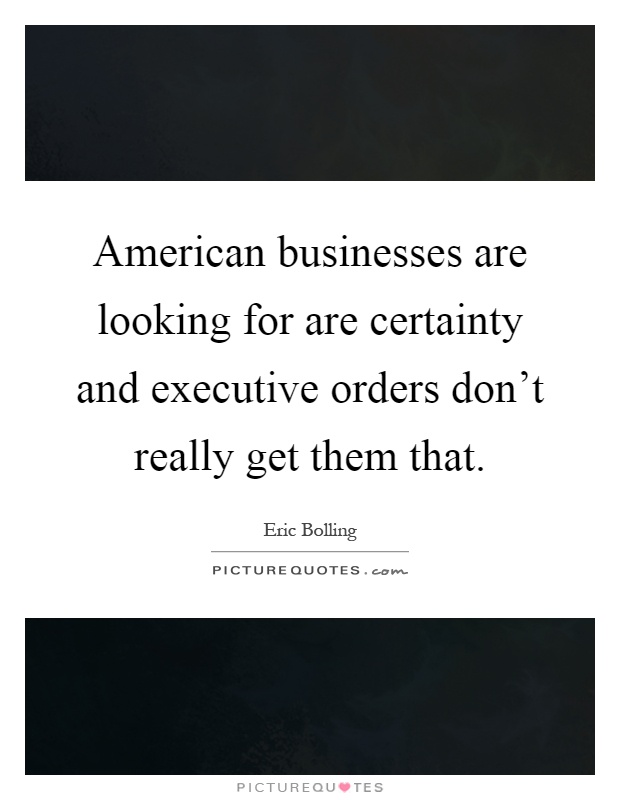 American businesses are looking for are certainty and executive orders don't really get them that Picture Quote #1