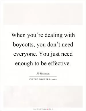 When you’re dealing with boycotts, you don’t need everyone. You just need enough to be effective Picture Quote #1