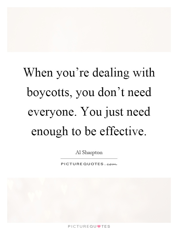 When you're dealing with boycotts, you don't need everyone. You just need enough to be effective Picture Quote #1