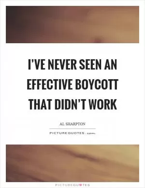 I’ve never seen an effective boycott that didn’t work Picture Quote #1