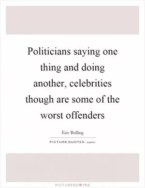 Politicians saying one thing and doing another, celebrities though are some of the worst offenders Picture Quote #1