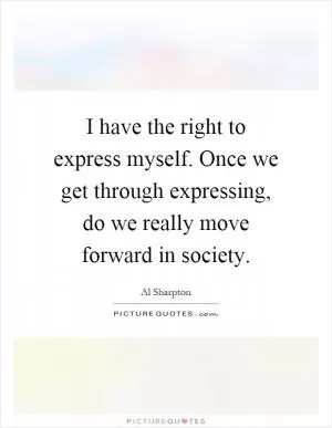 I have the right to express myself. Once we get through expressing, do we really move forward in society Picture Quote #1