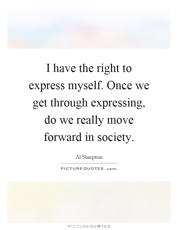 I have the right to express myself. Once we get through expressing, do we really move forward in society Picture Quote #1
