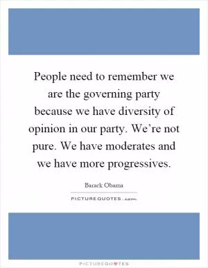 People need to remember we are the governing party because we have diversity of opinion in our party. We’re not pure. We have moderates and we have more progressives Picture Quote #1