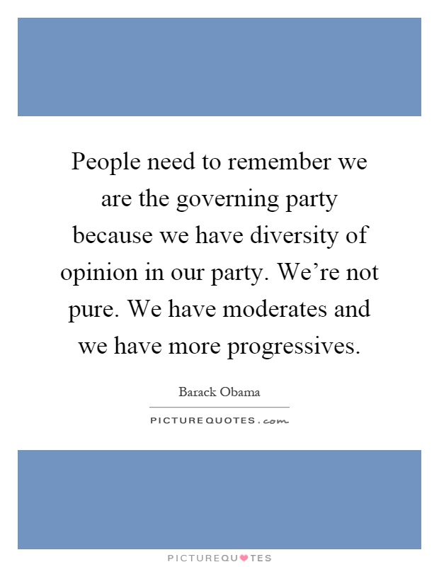 People need to remember we are the governing party because we have diversity of opinion in our party. We're not pure. We have moderates and we have more progressives Picture Quote #1