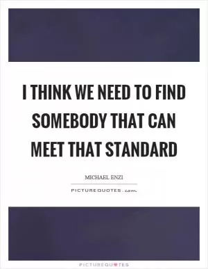 I think we need to find somebody that can meet that standard Picture Quote #1