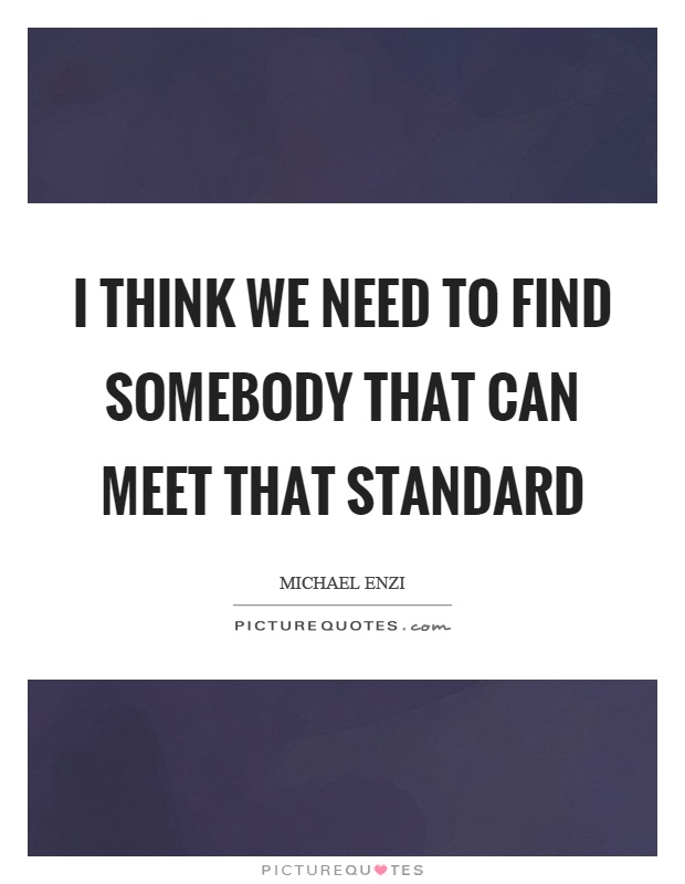 I think we need to find somebody that can meet that standard Picture Quote #1