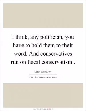 I think, any politician, you have to hold them to their word. And conservatives run on fiscal conservatism Picture Quote #1