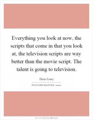 Everything you look at now, the scripts that come in that you look at, the television scripts are way better than the movie script. The talent is going to television Picture Quote #1
