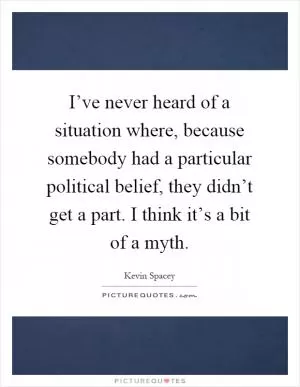 I’ve never heard of a situation where, because somebody had a particular political belief, they didn’t get a part. I think it’s a bit of a myth Picture Quote #1