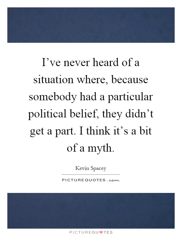 I've never heard of a situation where, because somebody had a particular political belief, they didn't get a part. I think it's a bit of a myth Picture Quote #1